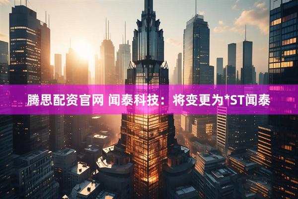 腾思配资官网 闻泰科技：将变更为*ST闻泰