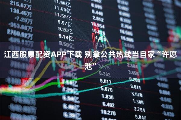 江西股票配资APP下载 别拿公共热线当自家“许愿池”