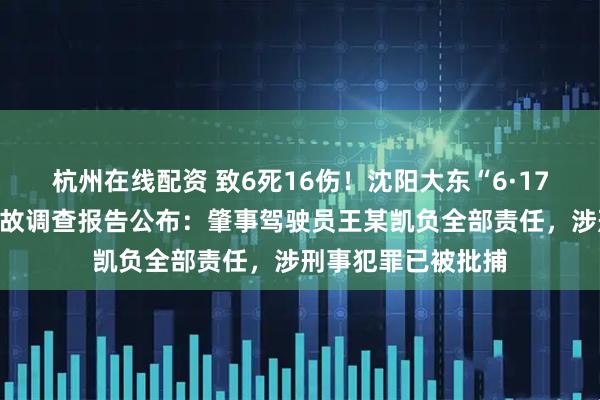 杭州在线配资 致6死16伤！沈阳大东“6·17”较大道路交通事故调查报告公布：肇事驾驶员王某凯负全部责任，涉刑事犯罪已被批捕
