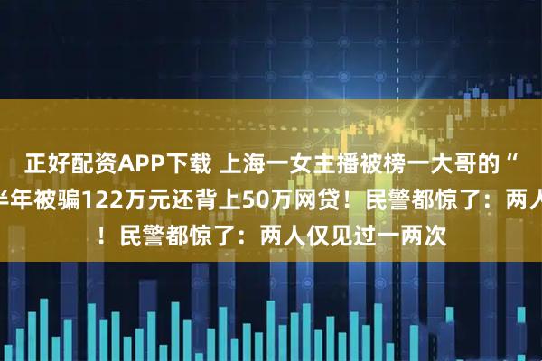 正好配资APP下载 上海一女主播被榜一大哥的“豪气”打动，半年被骗122万元还背上50万网贷！民警都惊了：两人仅见过一两次