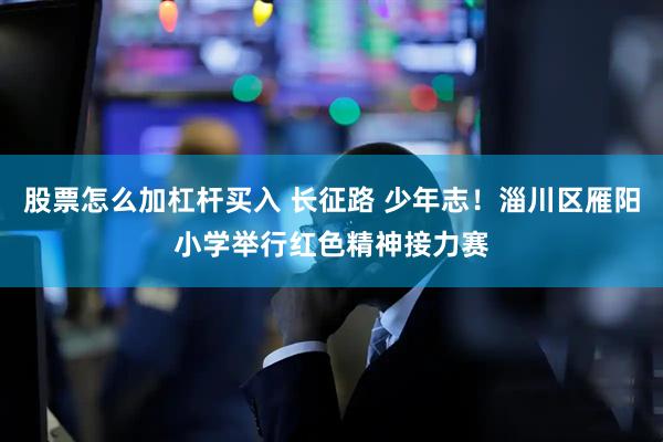 股票怎么加杠杆买入 长征路 少年志！淄川区雁阳小学举行红色精神接力赛